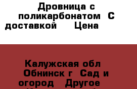 Дровница с поликарбонатом! С доставкой!  › Цена ­ 14 700 - Калужская обл., Обнинск г. Сад и огород » Другое   . Калужская обл.